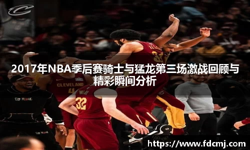 2017年NBA季后赛骑士与猛龙第三场激战回顾与精彩瞬间分析
