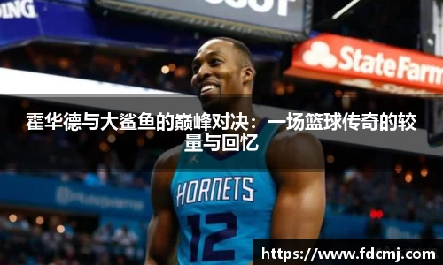 霍华德与大鲨鱼的巅峰对决：一场篮球传奇的较量与回忆